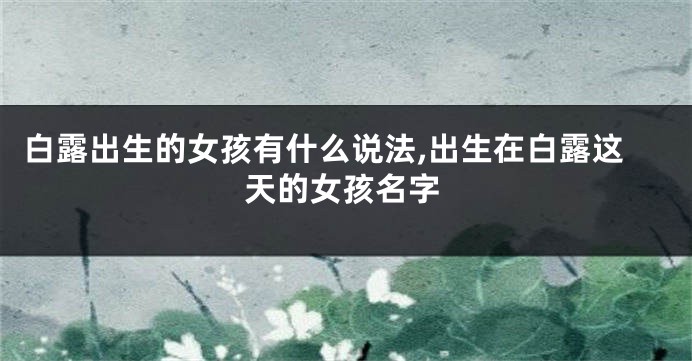 白露出生的女孩有什么说法,出生在白露这天的女孩名字