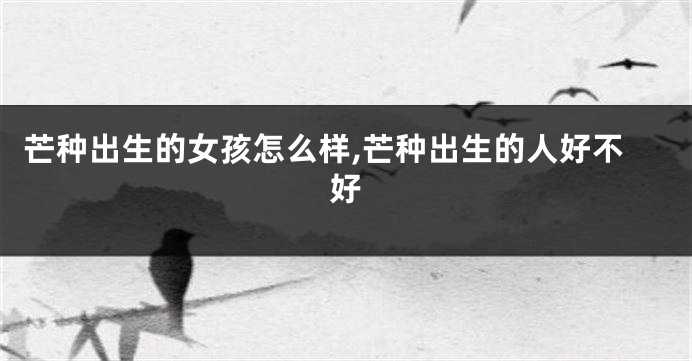 芒种出生的女孩怎么样,芒种出生的人好不好