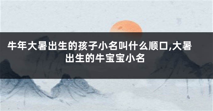 牛年大暑出生的孩子小名叫什么顺口,大暑出生的牛宝宝小名