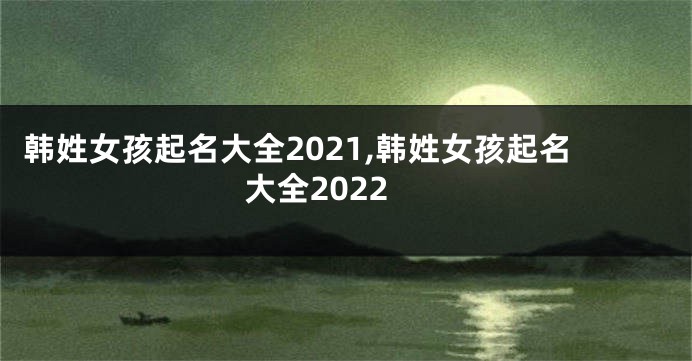 韩姓女孩起名大全2021,韩姓女孩起名大全2022