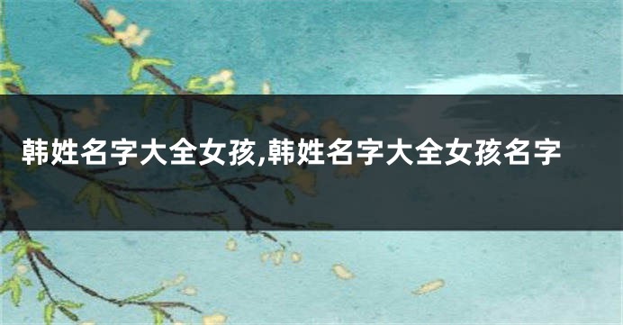 韩姓名字大全女孩,韩姓名字大全女孩名字