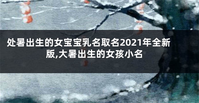 处暑出生的女宝宝乳名取名2021年全新版,大暑出生的女孩小名