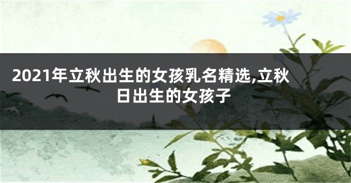 2021年立秋出生的女孩乳名精选,立秋日出生的女孩子