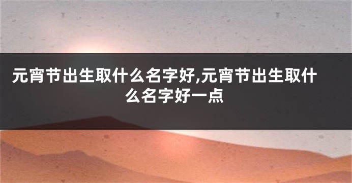 元宵节出生取什么名字好,元宵节出生取什么名字好一点