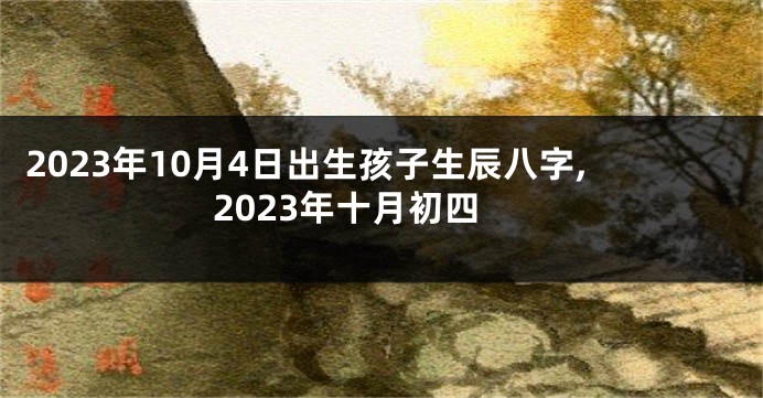 2023年10月4日出生孩子生辰八字,2023年十月初四