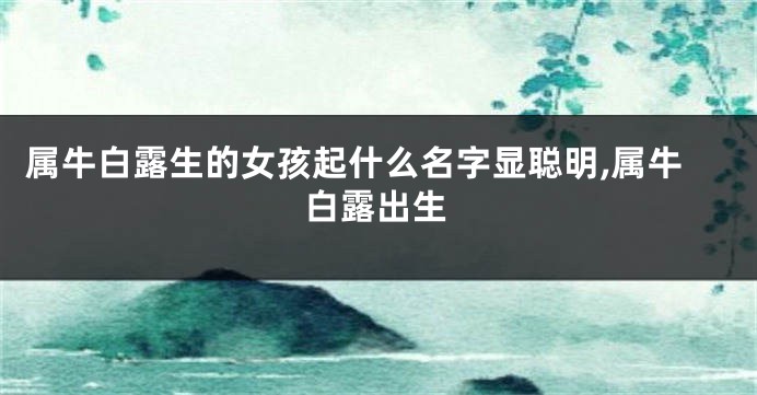 属牛白露生的女孩起什么名字显聪明,属牛白露出生