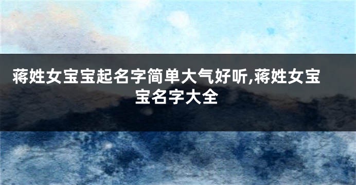 蒋姓女宝宝起名字简单大气好听,蒋姓女宝宝名字大全