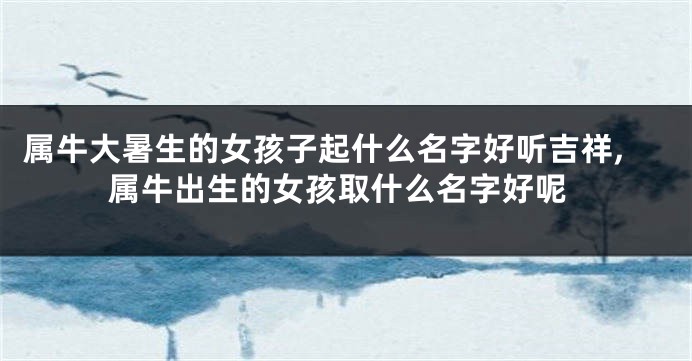 属牛大暑生的女孩子起什么名字好听吉祥,属牛出生的女孩取什么名字好呢