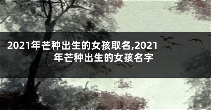 2021年芒种出生的女孩取名,2021年芒种出生的女孩名字