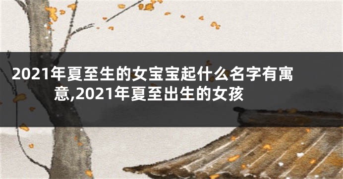2021年夏至生的女宝宝起什么名字有寓意,2021年夏至出生的女孩