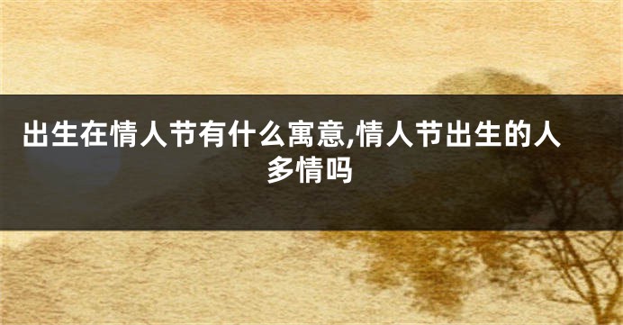 出生在情人节有什么寓意,情人节出生的人多情吗