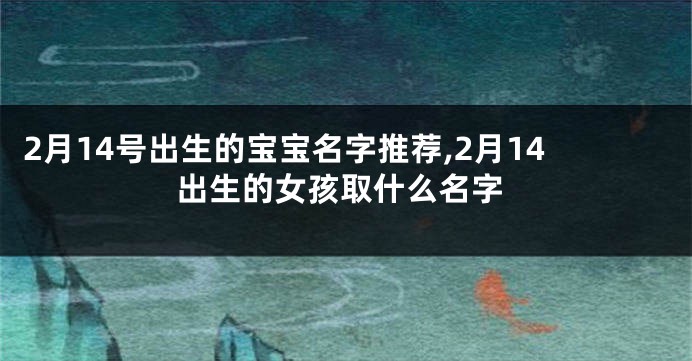 2月14号出生的宝宝名字推荐,2月14出生的女孩取什么名字