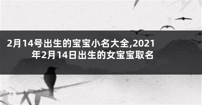 2月14号出生的宝宝小名大全,2021年2月14日出生的女宝宝取名