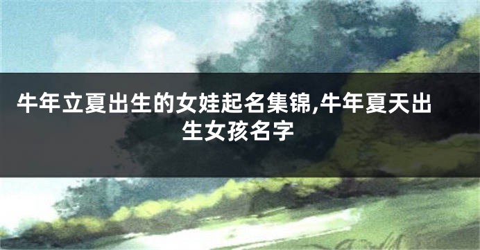 牛年立夏出生的女娃起名集锦,牛年夏天出生女孩名字