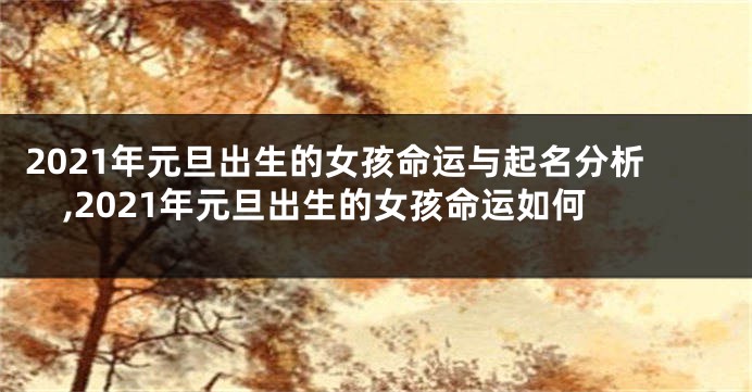 2021年元旦出生的女孩命运与起名分析,2021年元旦出生的女孩命运如何