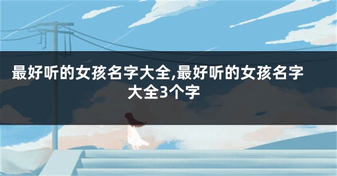 最好听的女孩名字大全,最好听的女孩名字大全3个字