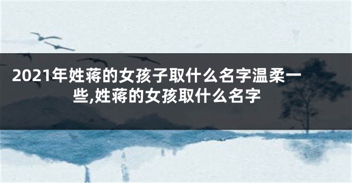 2021年姓蒋的女孩子取什么名字温柔一些,姓蒋的女孩取什么名字