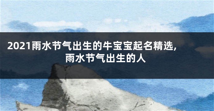 2021雨水节气出生的牛宝宝起名精选,雨水节气出生的人