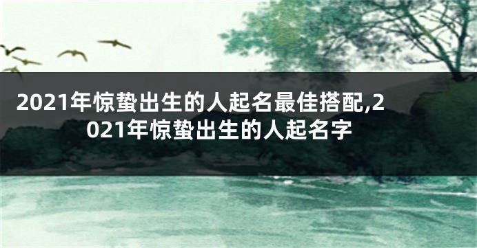 2021年惊蛰出生的人起名最佳搭配,2021年惊蛰出生的人起名字
