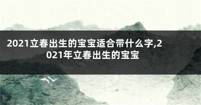 2021立春出生的宝宝适合带什么字,2021年立春出生的宝宝