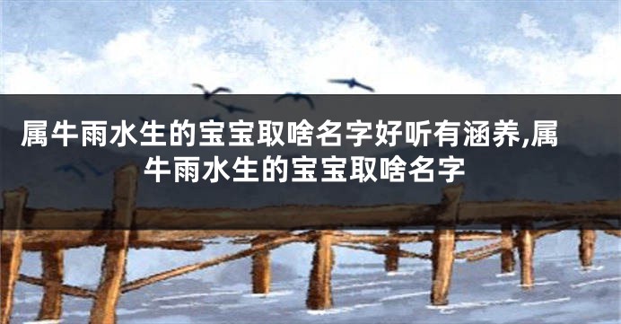属牛雨水生的宝宝取啥名字好听有涵养,属牛雨水生的宝宝取啥名字
