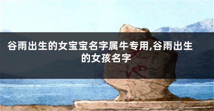 谷雨出生的女宝宝名字属牛专用,谷雨出生的女孩名字