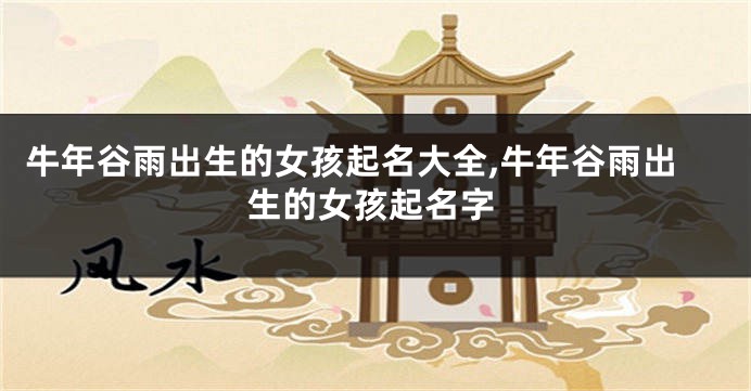 牛年谷雨出生的女孩起名大全,牛年谷雨出生的女孩起名字