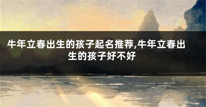 牛年立春出生的孩子起名推荐,牛年立春出生的孩子好不好