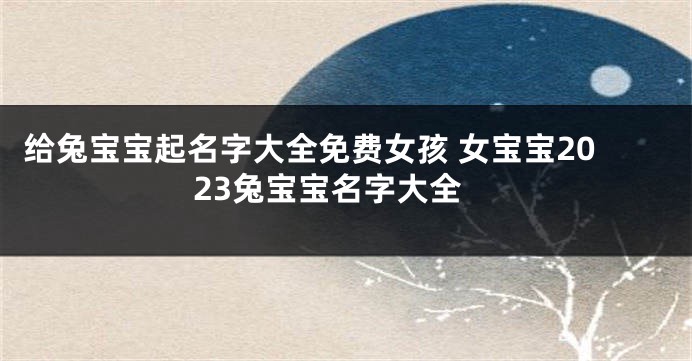 给兔宝宝起名字大全免费女孩 女宝宝2023兔宝宝名字大全