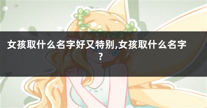 女孩取什么名字好又特别,女孩取什么名字?