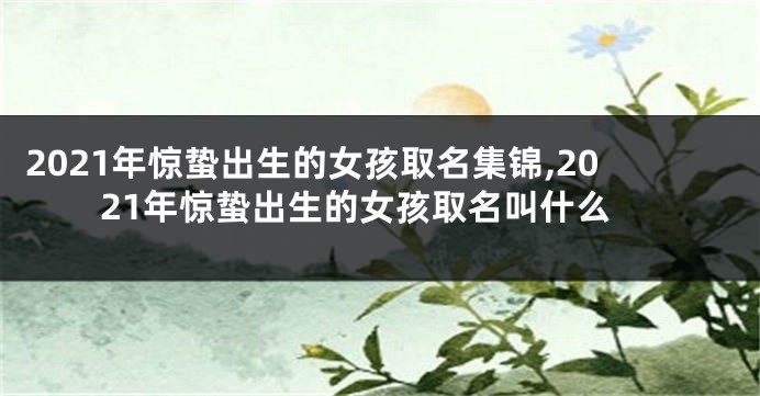 2021年惊蛰出生的女孩取名集锦,2021年惊蛰出生的女孩取名叫什么