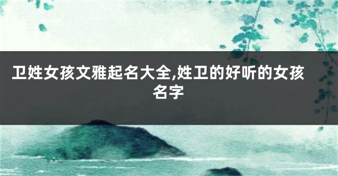 卫姓女孩文雅起名大全,姓卫的好听的女孩名字