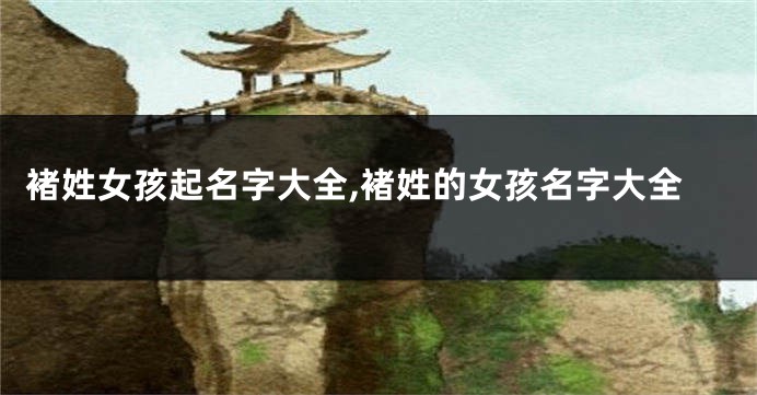 褚姓女孩起名字大全,褚姓的女孩名字大全