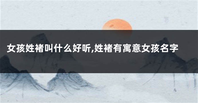 女孩姓褚叫什么好听,姓褚有寓意女孩名字