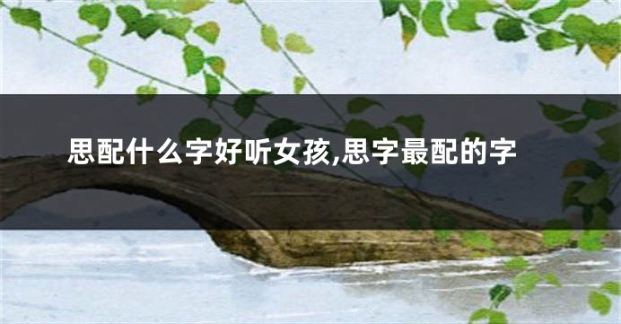 思配什么字好听女孩,思字最配的字