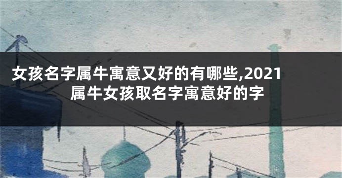 女孩名字属牛寓意又好的有哪些,2021属牛女孩取名字寓意好的字