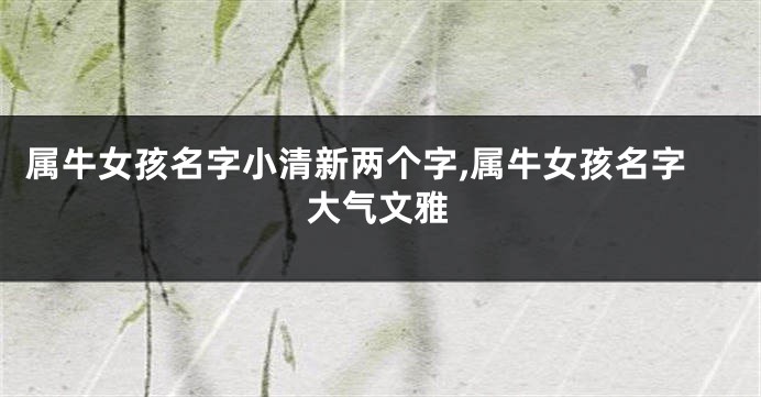 属牛女孩名字小清新两个字,属牛女孩名字大气文雅