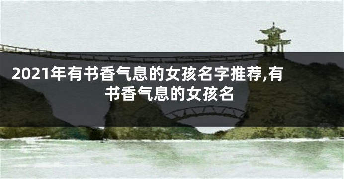 2021年有书香气息的女孩名字推荐,有书香气息的女孩名