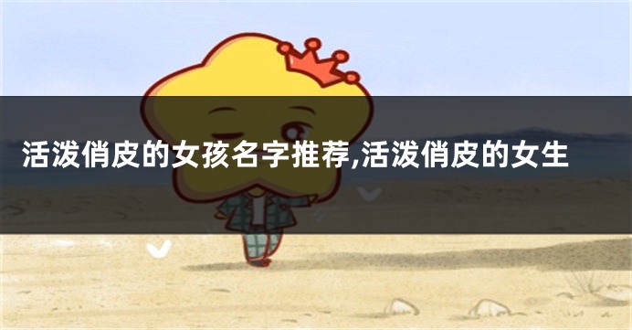 活泼俏皮的女孩名字推荐,活泼俏皮的女生