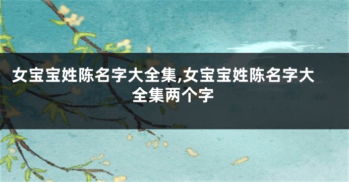 女宝宝姓陈名字大全集,女宝宝姓陈名字大全集两个字