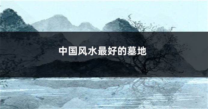 中国风水最好的墓地