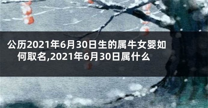 公历2021年6月30日生的属牛女婴如何取名,2021年6月30日属什么