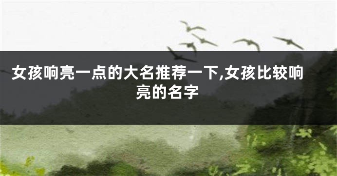 女孩响亮一点的大名推荐一下,女孩比较响亮的名字