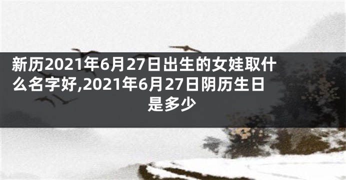 新历2021年6月27日出生的女娃取什么名字好,2021年6月27日阴历生日是多少