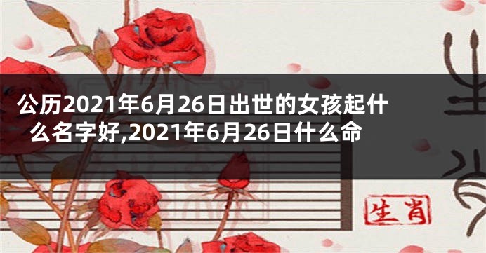 公历2021年6月26日出世的女孩起什么名字好,2021年6月26日什么命