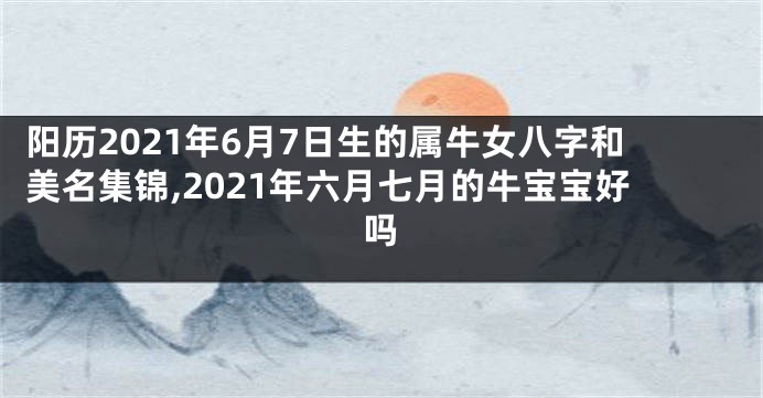 阳历2021年6月7日生的属牛女八字和美名集锦,2021年六月七月的牛宝宝好吗