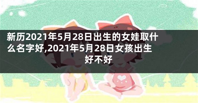 新历2021年5月28日出生的女娃取什么名字好,2021年5月28日女孩出生好不好