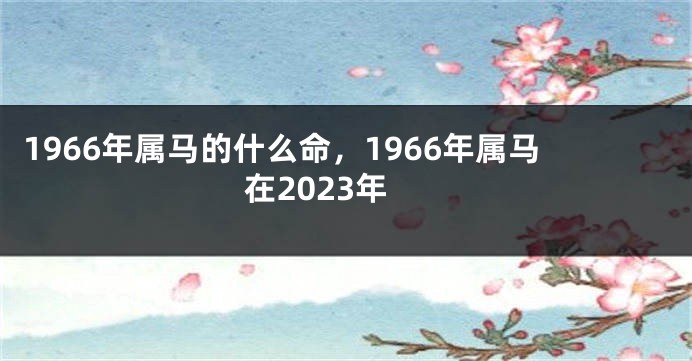 1966年属马的什么命,1966年属马在2023年