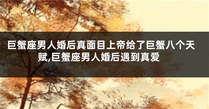 巨蟹座男人婚后真面目上帝给了巨蟹八个天赋,巨蟹座男人婚后遇到真爱