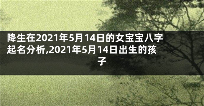 降生在2021年5月14日的女宝宝八字起名分析,2021年5月14日出生的孩子